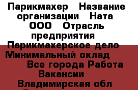 Парикмахер › Название организации ­ Ната, ООО › Отрасль предприятия ­ Парикмахерское дело › Минимальный оклад ­ 35 000 - Все города Работа » Вакансии   . Владимирская обл.,Вязниковский р-н